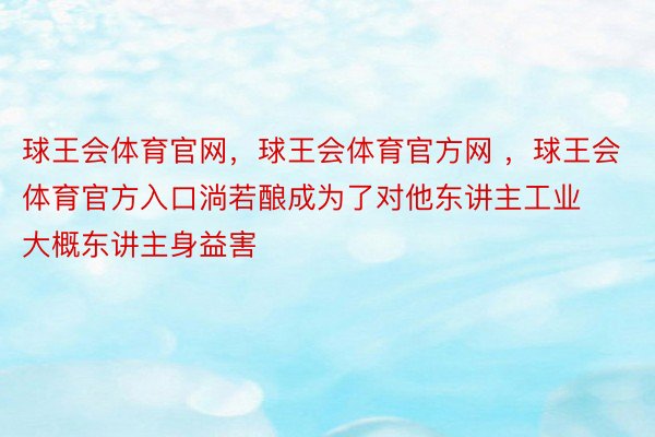 球王会体育官网，球王会体育官方网 ，球王会体育官方入口淌若酿成为了对他东讲主工业大概东讲主身益害