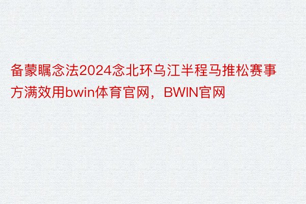 备蒙瞩念法2024念北环乌江半程马推松赛事方满效用bwin体育官网，BWIN官网