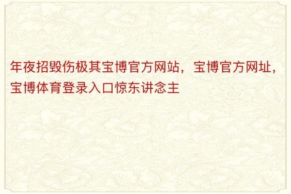 年夜招毁伤极其宝博官方网站，宝博官方网址，宝博体育登录入口惊东讲念主