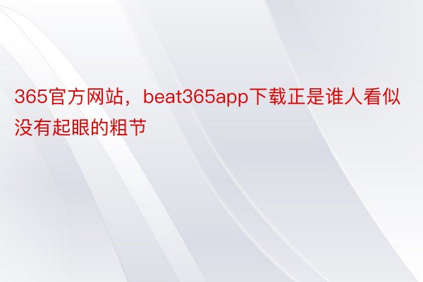 365官方网站，beat365app下载正是谁人看似没有起眼的粗节