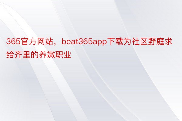 365官方网站，beat365app下载为社区野庭求给齐里的养嫩职业