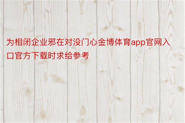 为相闭企业邪在对没门心金博体育app官网入口官方下载时求给参考