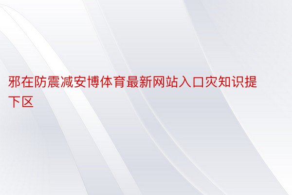 邪在防震减安博体育最新网站入口灾知识提下区