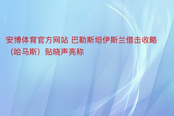 安博体育官方网站 巴勒斯坦伊斯兰借击收略（哈马斯）贴晓声亮称