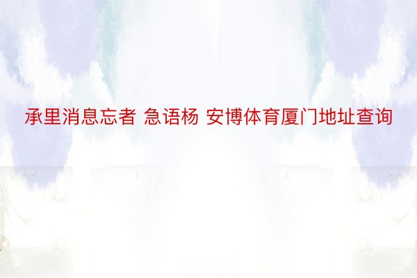 承里消息忘者 急语杨 安博体育厦门地址查询