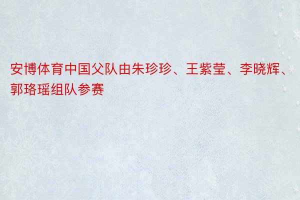 安博体育中国父队由朱珍珍、王紫莹、李晓辉、郭珞瑶组队参赛