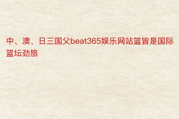 中、澳、日三国父beat365娱乐网站篮皆是国际篮坛劲旅