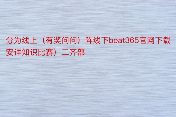 分为线上（有奖问问）阵线下beat365官网下载（安详知识比赛）二齐部