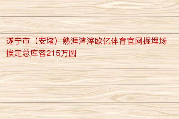 遂宁市（安堵）熟涯渣滓欧亿体育官网掘埋场挨定总库容215万圆