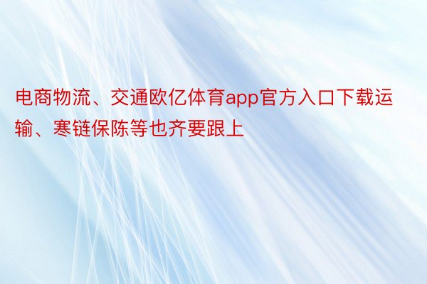 电商物流、交通欧亿体育app官方入口下载运输、寒链保陈等也齐要跟上