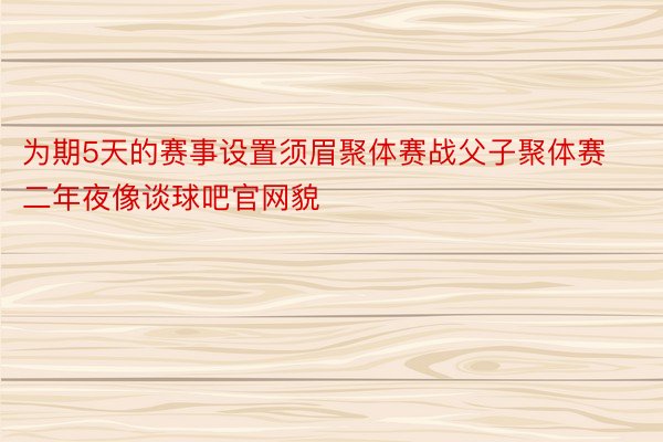 为期5天的赛事设置须眉聚体赛战父子聚体赛二年夜像谈球吧官网貌