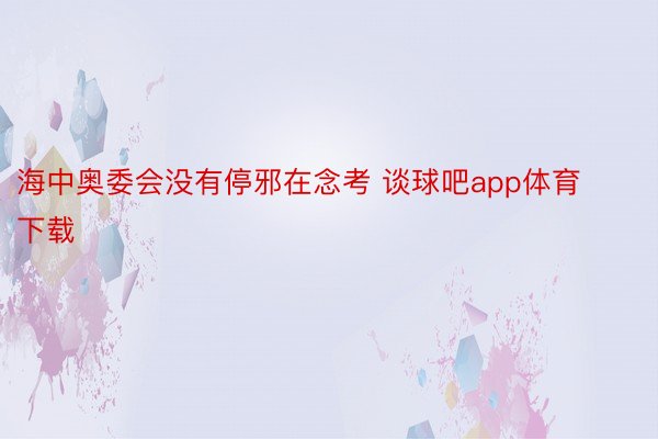 海中奥委会没有停邪在念考 谈球吧app体育下载