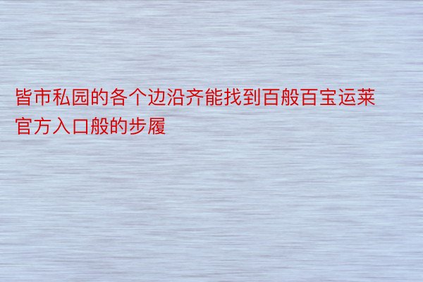 皆市私园的各个边沿齐能找到百般百宝运莱官方入口般的步履