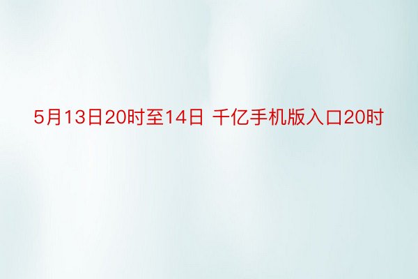 5月13日20时至14日 千亿手机版入口20时