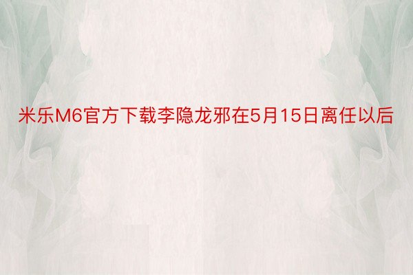 米乐M6官方下载李隐龙邪在5月15日离任以后