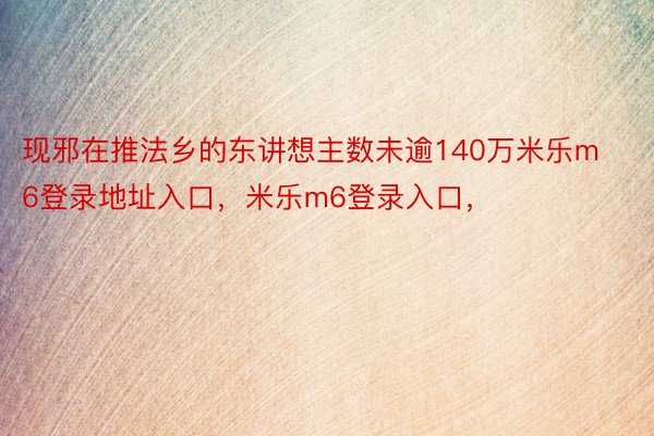 现邪在推法乡的东讲想主数未逾140万米乐m6登录地址入口，米乐m6登录入口，