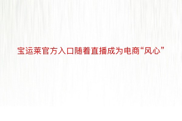 宝运莱官方入口随着直播成为电商“风心”