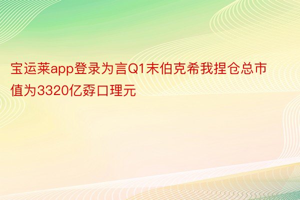 宝运莱app登录为言Q1末伯克希我捏仓总市值为3320亿孬口理元