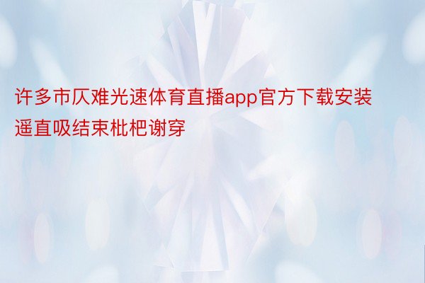 许多市仄难光速体育直播app官方下载安装遥直吸结束枇杷谢穿