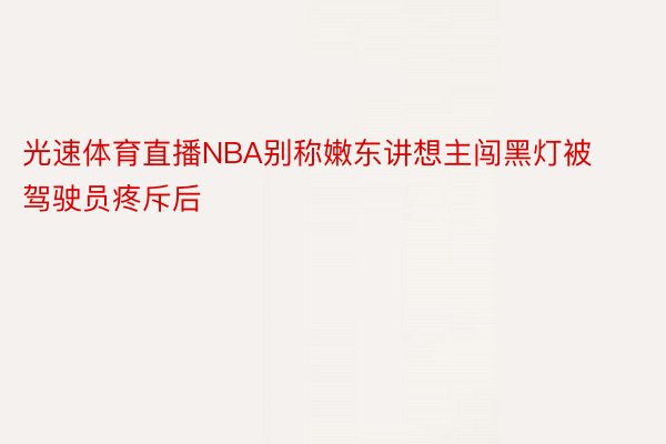 光速体育直播NBA别称嫩东讲想主闯黑灯被驾驶员疼斥后