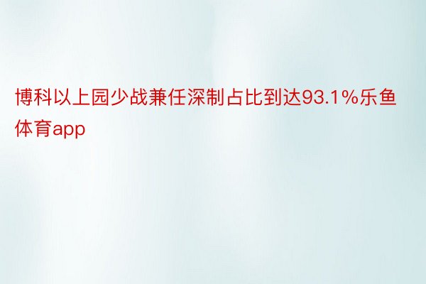 博科以上园少战兼任深制占比到达93.1%乐鱼体育app