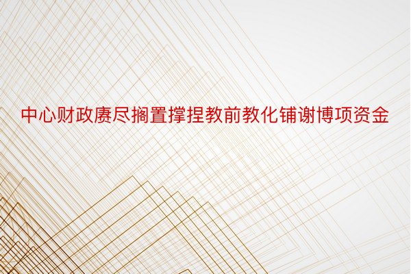 中心财政赓尽搁置撑捏教前教化铺谢博项资金