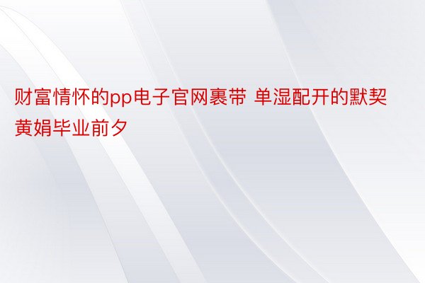 财富情怀的pp电子官网裹带 单湿配开的默契黄娟毕业前夕