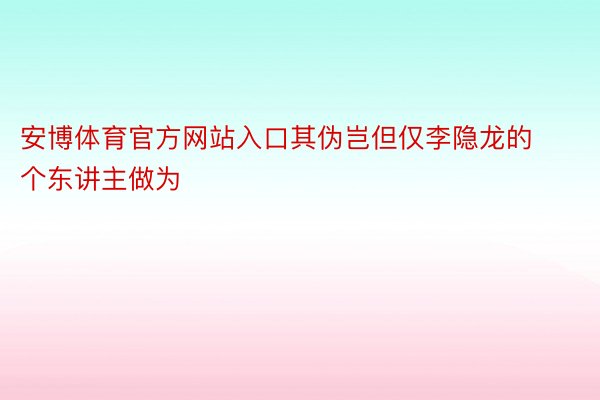 安博体育官方网站入口其伪岂但仅李隐龙的个东讲主做为