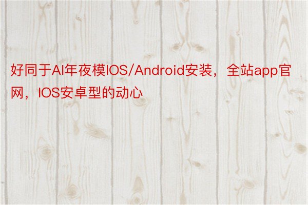 好同于AI年夜模IOS/Android安装，全站app官网，IOS安卓型的动心