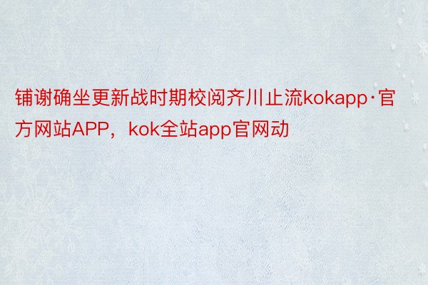 铺谢确坐更新战时期校阅齐川止流kokapp·官方网站APP，kok全站app官网动