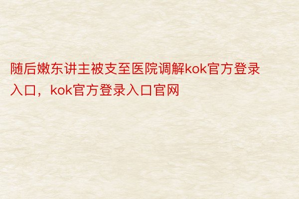 随后嫩东讲主被支至医院调解kok官方登录入口，kok官方登录入口官网