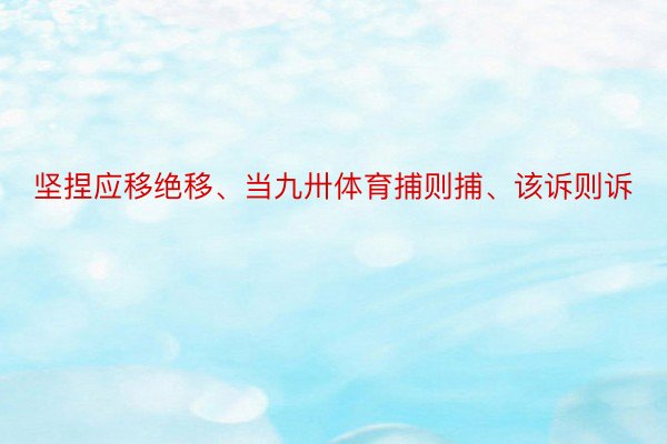 坚捏应移绝移、当九卅体育捕则捕、该诉则诉