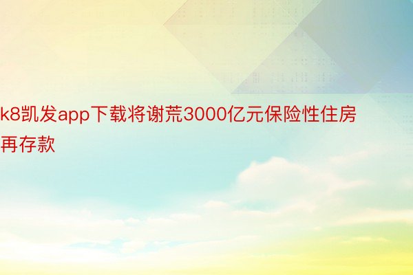 k8凯发app下载将谢荒3000亿元保险性住房再存款