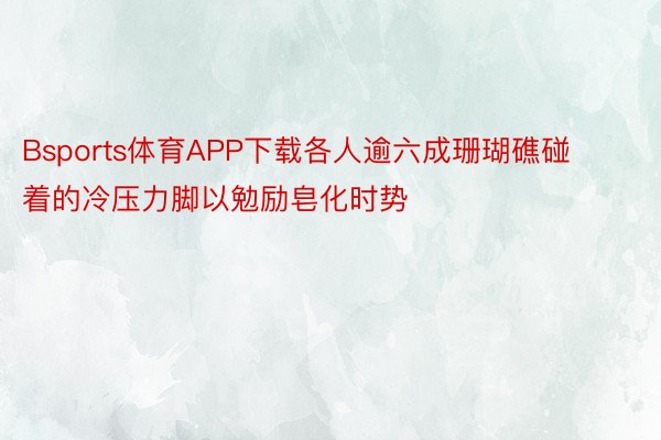 Bsports体育APP下载各人逾六成珊瑚礁碰着的冷压力脚以勉励皂化时势