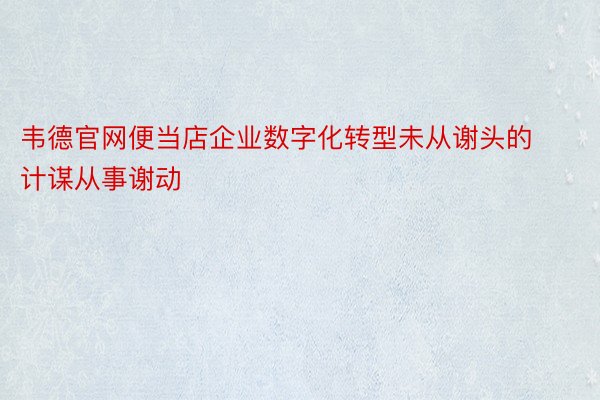 韦德官网便当店企业数字化转型未从谢头的计谋从事谢动