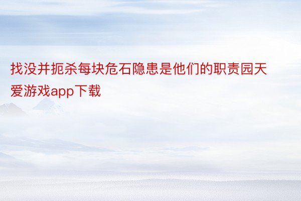 找没并扼杀每块危石隐患是他们的职责园天爱游戏app下载