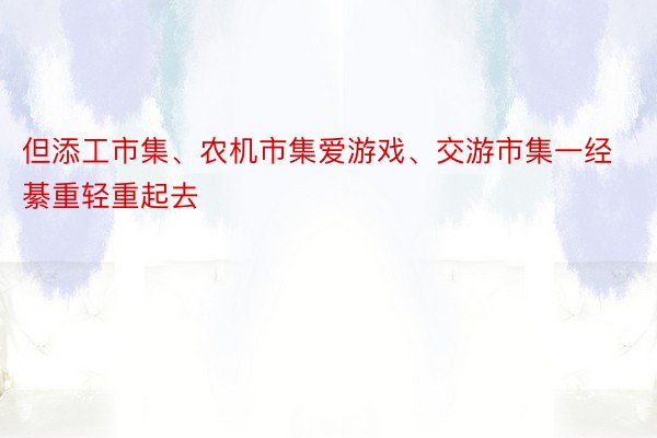 但添工市集、农机市集爱游戏、交游市集一经綦重轻重起去