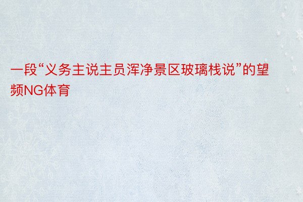 一段“义务主说主员浑净景区玻璃栈说”的望频NG体育