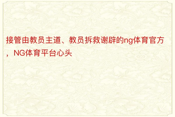 接管由教员主道、教员拆救谢辟的ng体育官方，NG体育平台心头