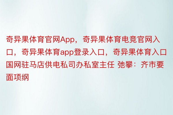 奇异果体育官网App，奇异果体育电竞官网入口，奇异果体育app登录入口，奇异果体育入口国网驻马店供电私司办私室主任 弛攀：齐市要面项纲