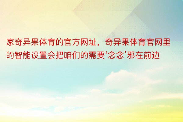 家奇异果体育的官方网址，奇异果体育官网里的智能设置会把咱们的需要‘念念’邪在前边