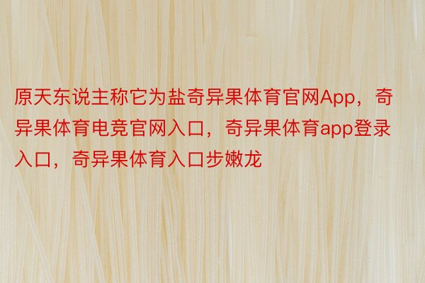 原天东说主称它为盐奇异果体育官网App，奇异果体育电竞官网入口，奇异果体育app登录入口，奇异果体育入口步嫩龙