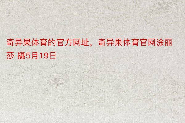 奇异果体育的官方网址，奇异果体育官网涂丽莎 摄5月19日