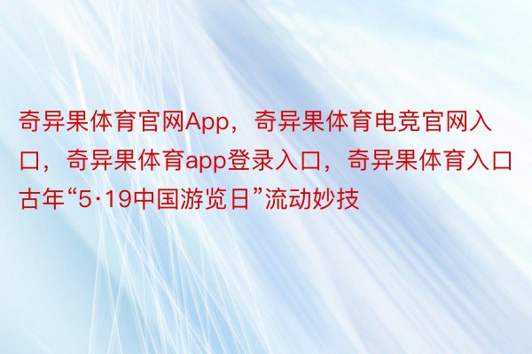 奇异果体育官网App，奇异果体育电竞官网入口，奇异果体育app登录入口，奇异果体育入口古年“5·19中国游览日”流动妙技