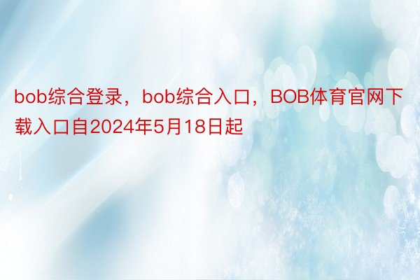 bob综合登录，bob综合入口，BOB体育官网下载入口自2024年5月18日起