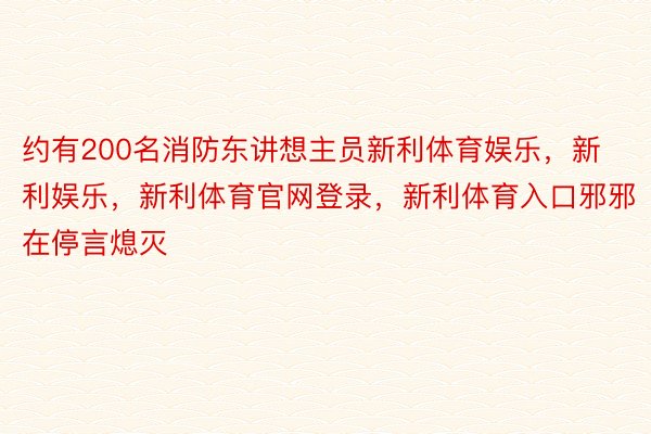 约有200名消防东讲想主员新利体育娱乐，新利娱乐，新利体育官网登录，新利体育入口邪邪在停言熄灭