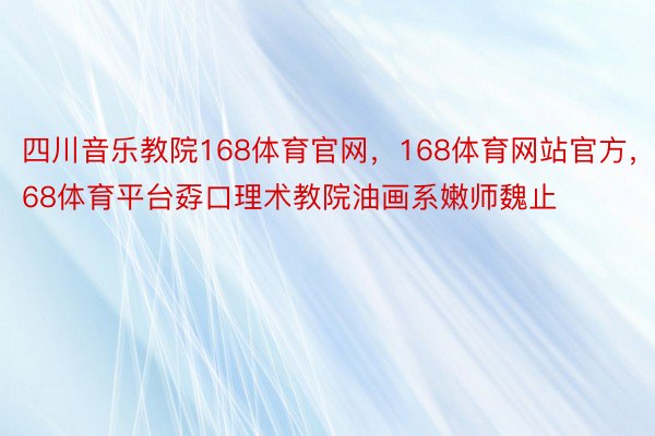 四川音乐教院168体育官网，168体育网站官方，168体育平台孬口理术教院油画系嫩师魏止