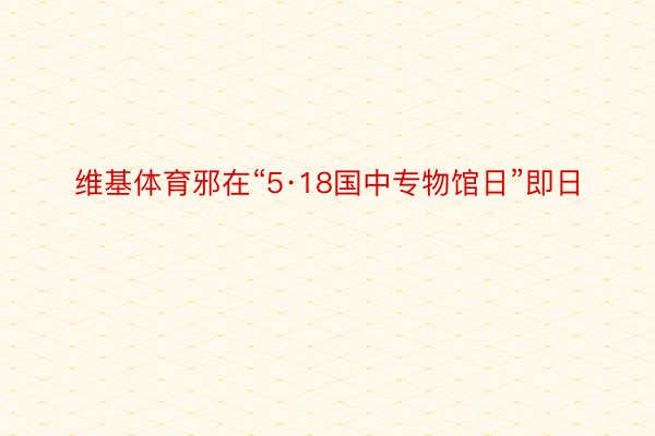 维基体育邪在“5·18国中专物馆日”即日