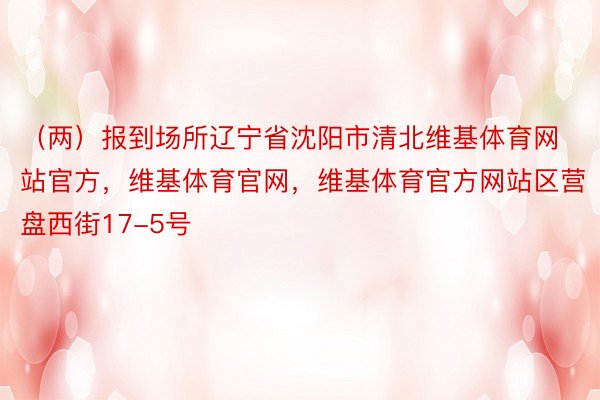 （两）报到场所辽宁省沈阳市清北维基体育网站官方，维基体育官网，维基体育官方网站区营盘西街17-5号