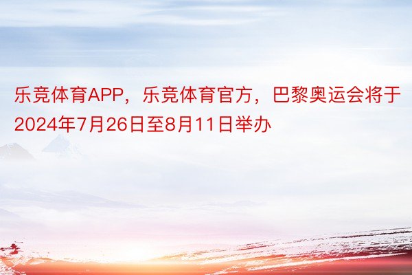 乐竞体育APP，乐竞体育官方，巴黎奥运会将于2024年7月26日至8月11日举办